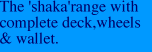 The 'shaka'range with complete deck,wheels